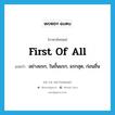 first of all แปลว่า?, คำศัพท์ภาษาอังกฤษ first of all แปลว่า อย่างแรก, ในขั้นแรก, แรกสุด, ก่อนอื่น ประเภท ADV หมวด ADV