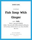 fish soup with ginger แปลว่า?, คำศัพท์ภาษาอังกฤษ fish soup with ginger แปลว่า ต้มส้ม ประเภท N ตัวอย่าง คุณยายอยากกินต้มส้ม เพิ่มเติม ชื่อแกงอย่างหนึ่ง ใช้เนื้อปลาต้มในน้ำแกงที่ปรุงด้วยกะปิ ขิง หัวหอม พริกไทย ส้มมะขาม และ น้ำตาล มีรสเปรี้ยว เค็ม หวาน หมวด N