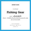 fishing gear แปลว่า?, คำศัพท์ภาษาอังกฤษ fishing gear แปลว่า เครื่องจับสัตว์น้ำ ประเภท N ตัวอย่าง สวิงไม่มีด้ามเป็นเครื่องจับสัตว์น้ำตามหนองบึง เช่นกุ้งฝอย และปลาขนาดเล็ก หมวด N