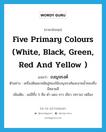 five primary colours (white, black, green, red and yellow ) แปลว่า?, คำศัพท์ภาษาอังกฤษ five primary colours (white, black, green, red and yellow ) แปลว่า เบญจรงค์ ประเภท N ตัวอย่าง เครื่องดินเผาสมัยอู่ทองใช้เบญจรงค์และลายน้ำทองซึ่งมีหลายสี เพิ่มเติม แม่สีทั้ง 5 คือ ดำ แดง ขาว เขียว (คราม) เหลือง หมวด N