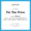 fix the price แปลว่า?, คำศัพท์ภาษาอังกฤษ fix the price แปลว่า จำกัดราคา ประเภท V ตัวอย่าง คุณควรจำกัดราคาสินค้าไม่ให้สูงเกินไปกว่านี้ เพิ่มเติม กำหนดราคาไว้โดยเฉพาะ ไม่ให้น้อยกว่าหรือมากกว่า หมวด V