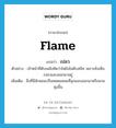 flame แปลว่า?, คำศัพท์ภาษาอังกฤษ flame แปลว่า เปลว ประเภท N ตัวอย่าง เจ้าหน้าที่ดับเพลิงคิดว่าไฟยังไม่ดับสนิท เพราะยังเห็นเปลวแลบออกมาอยู่ เพิ่มเติม สิ่งที่มีลักษณะเป็นหยดแหลมที่ลุกแลบออกมาหรือพวยพุ่งขึ้น หมวด N