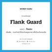 flank guard แปลว่า?, คำศัพท์ภาษาอังกฤษ flank guard แปลว่า กันแซง ประเภท N เพิ่มเติม กองทำหน้าที่แซงในพยุหยาตราเพื่อป้องกันจอมทัพ หมวด N