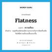 flatness แปลว่า?, คำศัพท์ภาษาอังกฤษ flatness แปลว่า ความเรียบ ประเภท N ตัวอย่าง มนุษย์ในสมัยก่อนมีความสามารถในการขัดเครื่องมือหินให้มีความเรียบเกลี้ยงเกลาขึ้น หมวด N