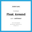 float around แปลว่า?, คำศัพท์ภาษาอังกฤษ float around แปลว่า ลอยไปลอยมา ประเภท PHRV หมวด PHRV