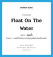 float on the water แปลว่า?, คำศัพท์ภาษาอังกฤษ float on the water แปลว่า ลอยน้ำ ประเภท V ตัวอย่าง ปอดมีน้ำหนักเบาและมีรูพรุนเต็มไปหมดจึงลอยน้ำ หมวด V