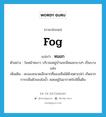 fog แปลว่า?, คำศัพท์ภาษาอังกฤษ fog แปลว่า หมอก ประเภท N ตัวอย่าง ในหน้าหนาว บริเวณหมู่บ้านจะมีหมอกบางๆ เป็นบางแห่ง เพิ่มเติม ละอองขนาดเล็กมากที่มองเห็นได้ด้วยตาเปล่า เกิดจากการกลั่นตัวของไอน้ำ ลอยอยู่ในอากาศใกล้พื้นดิน หมวด N