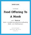 food offering to a monk แปลว่า?, คำศัพท์ภาษาอังกฤษ food offering to a monk แปลว่า บิณฑบาต ประเภท N ตัวอย่าง พระสงฆ์อุ้มบาตรออกเดินรับบิณฑบาตรตั้งแต่เช้าตรู่ เพิ่มเติม อาหาร (ใช้แก่ภิกษุสามเณร) หมวด N