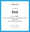 fool แปลว่า?, คำศัพท์ภาษาอังกฤษ fool แปลว่า คนโง่ ประเภท N ตัวอย่าง คนโง่เท่านั้นที่คิดว่าการฆ่าสัตว์เป็นพิธีกรรมที่ทำเป็นปกติอย่างหนึ่ง เพิ่มเติม ผู้ที่ไม่ฉลาดหรือไม่รู้เท่าทัน หมวด N