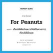 for peanuts แปลว่า?, คำศัพท์ภาษาอังกฤษ for peanuts แปลว่า เกือบไม่ได้อะไรเลย (คำไม่เป็นทางการ), เกือบไม่มีเงินเลย ประเภท IDM หมวด IDM