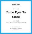 force eyes to close แปลว่า?, คำศัพท์ภาษาอังกฤษ force eyes to close แปลว่า ข่มตา ประเภท V ตัวอย่าง ฉันพยายามข่มตาแล้วที่สุดก็หลับไปจนได้ หมวด V