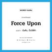 force upon แปลว่า?, คำศัพท์ภาษาอังกฤษ force upon แปลว่า บังคับ, บีบให้ทำ ประเภท PHRV หมวด PHRV