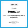 formalin แปลว่า?, คำศัพท์ภาษาอังกฤษ formalin แปลว่า สารละลายที่มีฟอร์มัลดีไฮด์ 37-50% ใช้รักษาศพไม่ให้เน่า ประเภท N หมวด N