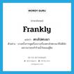 ตรงไปตรงมา ภาษาอังกฤษ?, คำศัพท์ภาษาอังกฤษ ตรงไปตรงมา แปลว่า frankly ประเภท ADV ตัวอย่าง บางครั้งการพูดเรื่องบางเรื่องตรงไปตรงมาก็ไม่ดีนักเพราะอาจจะทำร้ายน้ำใจของผู้ฟัง หมวด ADV