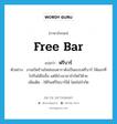 free bar แปลว่า?, คำศัพท์ภาษาอังกฤษ free bar แปลว่า ฟรีบาร์ ประเภท N ตัวอย่าง งานเปิดร้านใหม่ของดาราดังเป็นแบบฟรีบาร์ ให้แขกที่ไปกินได้ไม่อั้น แต่มีช่วงเวลาจำกัดไว้ด้วย เพิ่มเติม ให้กินฟรีในบาร์ได้ โดยไม่จำกัด หมวด N