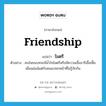 friendship แปลว่า?, คำศัพท์ภาษาอังกฤษ friendship แปลว่า ไมตรี ประเภท N ตัวอย่าง คนในชนบทจะมีน้ำใจไมตรีหรือมีความเอื้ออารีเอื้อเฟื้อเผื่อแผ่แม้แต่กับคนแปลกหน้าที่ไม่รู้จักกัน หมวด N