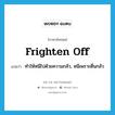 frighten off แปลว่า?, คำศัพท์ภาษาอังกฤษ frighten off แปลว่า ทำให้หนีไปด้วยความกลัว, หนีเพราะตื่นกลัว ประเภท PHRV หมวด PHRV