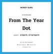 นานมาก, ยาวนานมาก ภาษาอังกฤษ?, คำศัพท์ภาษาอังกฤษ นานมาก, ยาวนานมาก แปลว่า from the year dot ประเภท IDM หมวด IDM