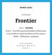 พรมแดน ภาษาอังกฤษ?, คำศัพท์ภาษาอังกฤษ พรมแดน แปลว่า frontier ประเภท N ตัวอย่าง ทิวเขาที่อำเภอแม่สายจังหวัดเชียงรายเป็นพรมแดนทางธรรมชาติระหว่างไทยกับพม่าเรียกนามว่าทิวเขาแดนลาว เพิ่มเติม ขีดขั้นเขตแดน, แดนต่อแดน หมวด N