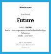 future แปลว่า?, คำศัพท์ภาษาอังกฤษ future แปลว่า อนาคต ประเภท N ตัวอย่าง ประชากรสูงอายุของประเทศไทยมีแนวโน้มที่จะเพิ่มสูงขึ้นในอนาคต เพิ่มเติม เวลาภายหน้า หมวด N