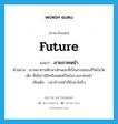 future แปลว่า?, คำศัพท์ภาษาอังกฤษ future แปลว่า ภายภาคหน้า ประเภท N ตัวอย่าง เขาพยายามศึกษาลักษณะที่เป็นสากลของชีวิตในวัยเด็ก ที่เคิดว่ามีอิทธิพลต่อชีวิตในภายภาคหน้า เพิ่มเติม เวลาข้างหน้าที่ยังมาไม่ถึง หมวด N