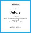 future แปลว่า?, คำศัพท์ภาษาอังกฤษ future แปลว่า วันหลัง ประเภท N ตัวอย่าง ผมว่าเปลี่ยนเป็นวันหลังดีกว่า อาจจะได้รับความสะดวกมากกว่านี้ เพิ่มเติม วันที่เกิดขึ้นต่อจากวันนี้ หมวด N