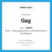 gag แปลว่า?, คำศัพท์ภาษาอังกฤษ gag แปลว่า มุขตลก ประเภท N ตัวอย่าง ผมต้องพูดอยู่นานสองนาน เขาถึงยอมเชื่อว่าเป็นของจริง ไม่ใช่มุขตลก หมวด N