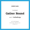 gather round แปลว่า?, คำศัพท์ภาษาอังกฤษ gather round แปลว่า ร่วมกันสนับสนุน ประเภท PHRV หมวด PHRV