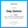 Gay Queen แปลว่า?, คำศัพท์ภาษาอังกฤษ Gay Queen แปลว่า เกย์ควีน ประเภท N ตัวอย่าง ลักษณะของเขาจะกระเดียดไปในทางเกย์ควีน เพิ่มเติม พวกชายรักร่วมเพศที่ทำหน้าที่เป็นผู้หญิง หมวด N