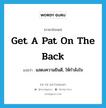 get a pat on the back แปลว่า?, คำศัพท์ภาษาอังกฤษ get a pat on the back แปลว่า แสดงความยินดี, ให้กำลังใจ ประเภท IDM หมวด IDM