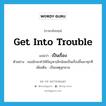 get into trouble แปลว่า?, คำศัพท์ภาษาอังกฤษ get into trouble แปลว่า เป็นเรื่อง ประเภท V ตัวอย่าง เธอมักจะทำให้ปัญหาเล็กน้อยเป็นเรื่องขึ้นมาทุกที เพิ่มเติม เป็นเหตุลุกลาม หมวด V