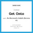 get onto แปลว่า?, คำศัพท์ภาษาอังกฤษ get onto แปลว่า เริ่ม (อีกการกระทำ), ย้ายไปทำ (อีกการกระทำ) ประเภท PHRV หมวด PHRV