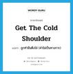 get the cold shoulder แปลว่า?, คำศัพท์ภาษาอังกฤษ get the cold shoulder แปลว่า ถูกทำมึนตึงใส่ (คำไม่เป็นทางการ) ประเภท IDM หมวด IDM