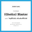 (ghetto) blaster แปลว่า?, คำศัพท์ภาษาอังกฤษ (ghetto) blaster แปลว่า วิทยุที่หิ้วไปได้, เครื่องเสียงที่หิ้วไปได้ ประเภท SL หมวด SL