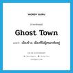 ghost town แปลว่า?, คำศัพท์ภาษาอังกฤษ ghost town แปลว่า เมืองร้าง, เมืองที่ไม่ผู้คนอาศัยอยู่ ประเภท N หมวด N