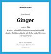 ขิง ภาษาอังกฤษ?, คำศัพท์ภาษาอังกฤษ ขิง แปลว่า ginger ประเภท N ตัวอย่าง ยาไทยที่มีขิงเป็นส่วนประกอบจะช่วยขับลมได้ดี เพิ่มเติม ชื่อไม้ล้มลุกชนิดหนึ่ง เหง้ามีกลิ่น รสเผ็ด ใช้ประกอบอาหารและทำยาได้ หมวด N