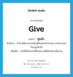 give แปลว่า?, คำศัพท์ภาษาอังกฤษ give แปลว่า ทูนหัว ประเภท V ตัวอย่าง ถ้าท่านต้องประสงค์บุตรีของเกล้ากระผม เกล้ากระผมก็จะทูนหัวให้ เพิ่มเติม ยกให้หรือมอบให้ด้วยความเต็มใจอย่างยิ่งยวด หมวด V