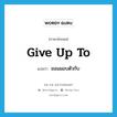 give up to แปลว่า?, คำศัพท์ภาษาอังกฤษ give up to แปลว่า ยอมมอบตัวกับ ประเภท PHRV หมวด PHRV