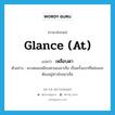 glance (at) แปลว่า?, คำศัพท์ภาษาอังกฤษ glance (at) แปลว่า เหลือบตา ประเภท V ตัวอย่าง ดวงดอมเหลือบตามองอาเจือ เป็นครั้งแรกที่หล่อนจะต้องอยู่ห่างไกลอาเจือ หมวด V