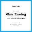 glass blowing แปลว่า?, คำศัพท์ภาษาอังกฤษ glass blowing แปลว่า การเป่าแก้วให้เป็นรูปต่างๆ ประเภท N หมวด N