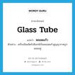 glass tube แปลว่า?, คำศัพท์ภาษาอังกฤษ glass tube แปลว่า หลอดแก้ว ประเภท N ตัวอย่าง เครื่องมือผลิตรังสีเอกซ์เป็นหลอดแก้วสูญญากาศรูปผลชมพู่ หมวด N