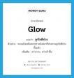 glow แปลว่า?, คำศัพท์ภาษาอังกฤษ glow แปลว่า ลุกโชติช่วง ประเภท V ตัวอย่าง คบเพลิงเหนือสนามราชมังคลากีฬาสถานลุกโชติช่วงขึ้นแล้ว เพิ่มเติม สว่างวาบ, สว่างจ้าขึ้น หมวด V