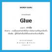 กาวใจ ภาษาอังกฤษ?, คำศัพท์ภาษาอังกฤษ กาวใจ แปลว่า glue ประเภท N ตัวอย่าง งานนี้ผมขอทำหน้าที่เป็นกาวใจในการแก้ปัญหาอีกครั้ง เพิ่มเติม ผู้ที่เป็นตัวเชื่อมให้ทั้งสองฝ่ายกลับมาคืนดีกัน หมวด N