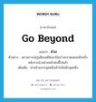 go beyond แปลว่า?, คำศัพท์ภาษาอังกฤษ go beyond แปลว่า ล่วง ประเภท V ตัวอย่าง สถานการณ์ปูนซีเมนต์มีแนวโน้มว่าจะขาดแคลนอีกครั้งหลังจากล่วงผ่านหน้าฝนนี้ไปแล้ว เพิ่มเติม ผ่านข้ามจากจุดหนึ่งเข้าไปยังอีกจุดหนึ่ง หมวด V