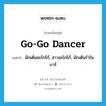 go-go dancer แปลว่า?, คำศัพท์ภาษาอังกฤษ go-go dancer แปลว่า นักเต้นอะโกโก้, สาวอะโกโก้, นักเต้นรำในบาร์ ประเภท N หมวด N