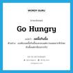 go hungry แปลว่า?, คำศัพท์ภาษาอังกฤษ go hungry แปลว่า อดมื้อกินมื้อ ประเภท V ตัวอย่าง เธอต้องอดมื้อกินมื้อและพบแต่ความอดอยากหิวโหย นับตั้งแต่สามีเธอจากไป หมวด V