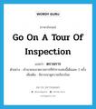 go on a tour of inspection แปลว่า?, คำศัพท์ภาษาอังกฤษ go on a tour of inspection แปลว่า ตรวจการ ประเภท V ตัวอย่าง เจ้านายจะมาตรวจการที่ทำการแห่งนี้เดือนละ 2 ครั้ง เพิ่มเติม พิจารณาดูความเรียบร้อย หมวด V