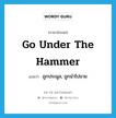 go under the hammer แปลว่า?, คำศัพท์ภาษาอังกฤษ go under the hammer แปลว่า ถูกประมูล, ถูกนำไปขาย ประเภท IDM หมวด IDM