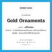 gold ornaments แปลว่า?, คำศัพท์ภาษาอังกฤษ gold ornaments แปลว่า เครื่องทอง ประเภท N ตัวอย่าง ชาวไฮโซนิยมสะสมเครื่องเพชร เครื่องทองทั้งหลาย เพิ่มเติม สิ่งของเครื่องใช้ที่ทำด้วยทองคำ หมวด N