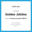 golden jubilee แปลว่า?, คำศัพท์ภาษาอังกฤษ golden jubilee แปลว่า การฉลองครบรอบแต่งงานปีที่ 50 ประเภท N หมวด N